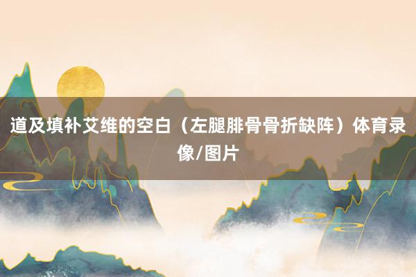 道及填补艾维的空白（左腿腓骨骨折缺阵）体育录像/图片