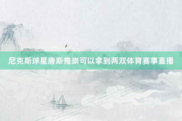 尼克斯球星唐斯推崇可以拿到两双体育赛事直播