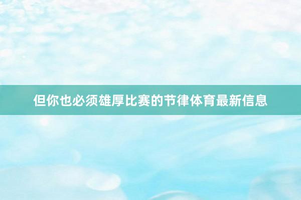 但你也必须雄厚比赛的节律体育最新信息