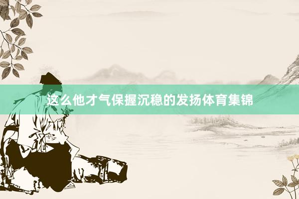 这么他才气保握沉稳的发扬体育集锦