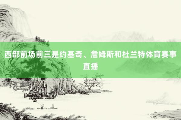 西部前场前三是约基奇、詹姆斯和杜兰特体育赛事直播