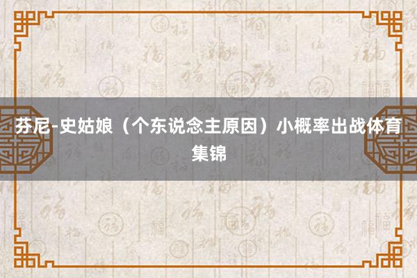 芬尼-史姑娘（个东说念主原因）小概率出战体育集锦