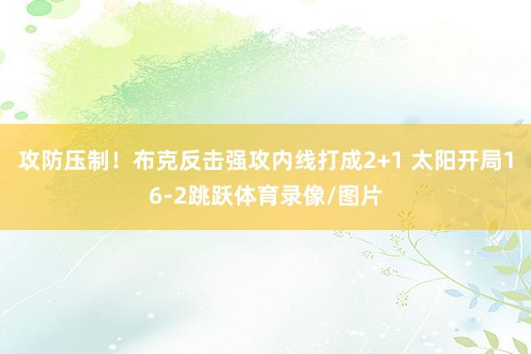 攻防压制！布克反击强攻内线打成2+1 太阳开局16-2跳跃体育录像/图片