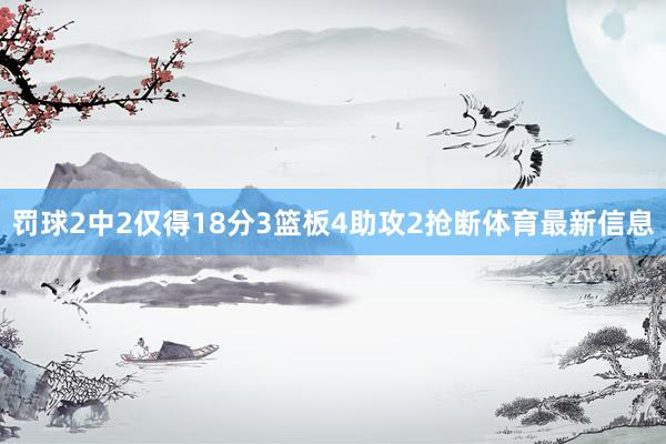 罚球2中2仅得18分3篮板4助攻2抢断体育最新信息
