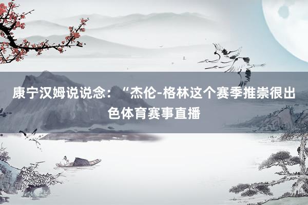 康宁汉姆说说念：“杰伦-格林这个赛季推崇很出色体育赛事直播