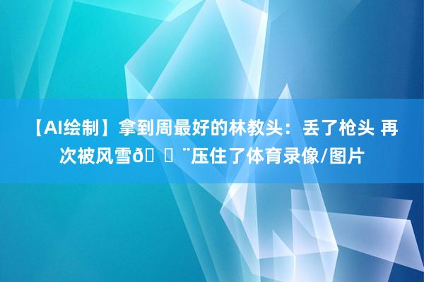 【AI绘制】拿到周最好的林教头：丢了枪头 再次被风雪🌨压住了体育录像/图片