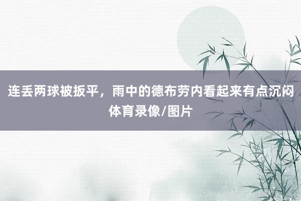 连丢两球被扳平，雨中的德布劳内看起来有点沉闷体育录像/图片