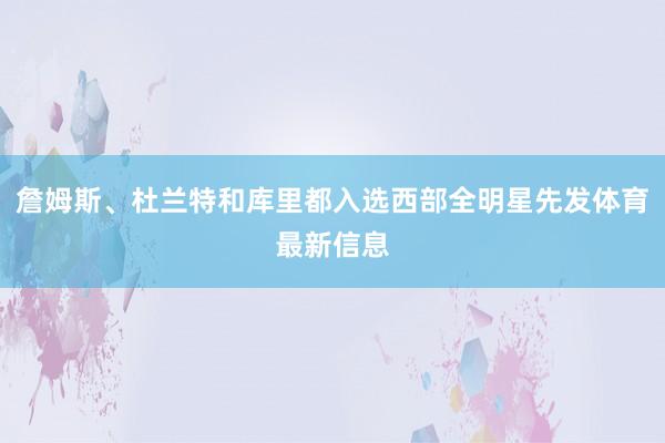 詹姆斯、杜兰特和库里都入选西部全明星先发体育最新信息