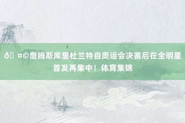 🤩詹姆斯库里杜兰特自奥运会决赛后在全明星首发再集中！体育集锦