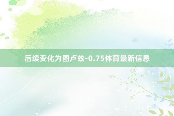 后续变化为图卢兹-0.75体育最新信息