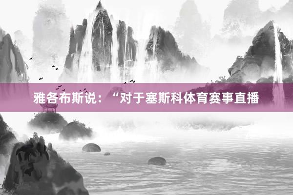 雅各布斯说：“对于塞斯科体育赛事直播
