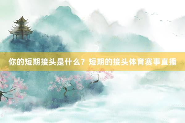 你的短期接头是什么？短期的接头体育赛事直播