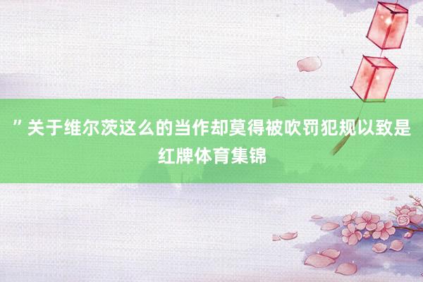”关于维尔茨这么的当作却莫得被吹罚犯规以致是红牌体育集锦