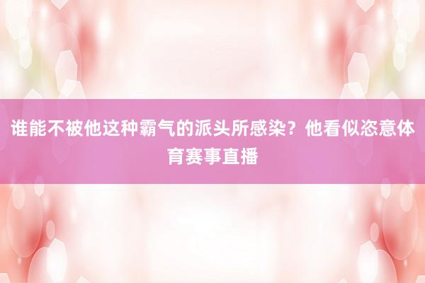 谁能不被他这种霸气的派头所感染？他看似恣意体育赛事直播