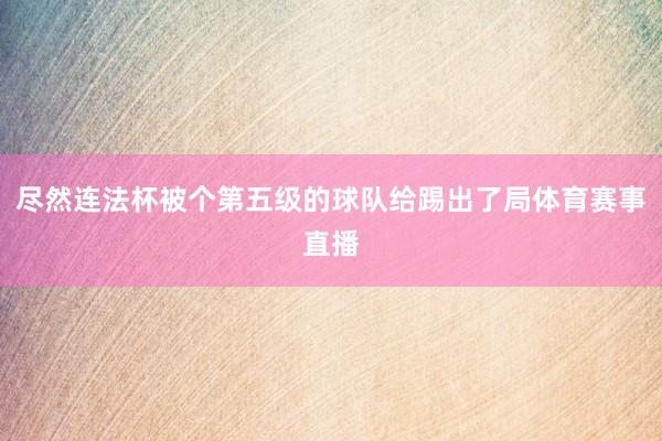 尽然连法杯被个第五级的球队给踢出了局体育赛事直播