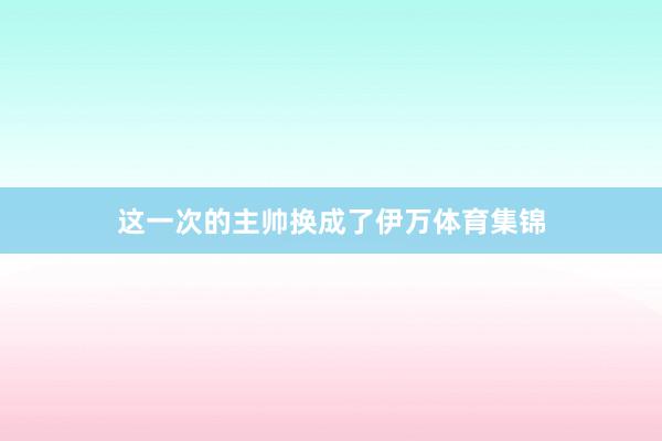 这一次的主帅换成了伊万体育集锦