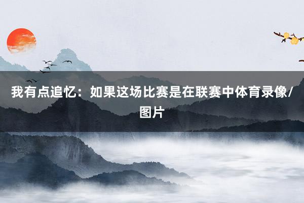 我有点追忆：如果这场比赛是在联赛中体育录像/图片