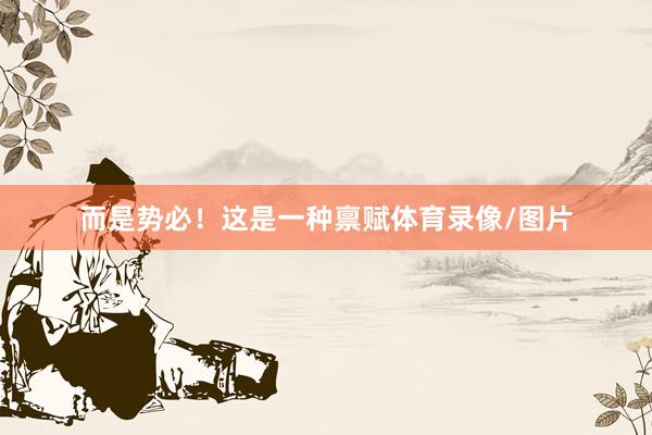 而是势必！这是一种禀赋体育录像/图片