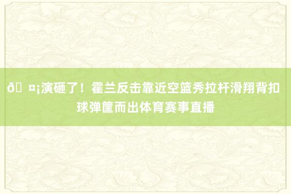 🤡演砸了！霍兰反击靠近空篮秀拉杆滑翔背扣 球弹筐而出体育赛事直播