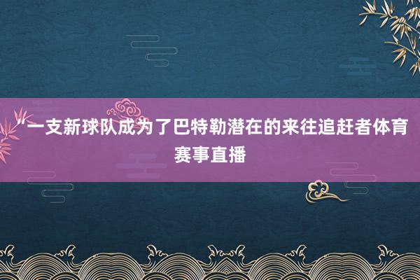 “一支新球队成为了巴特勒潜在的来往追赶者体育赛事直播