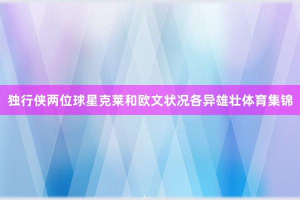 独行侠两位球星克莱和欧文状况各异雄壮体育集锦