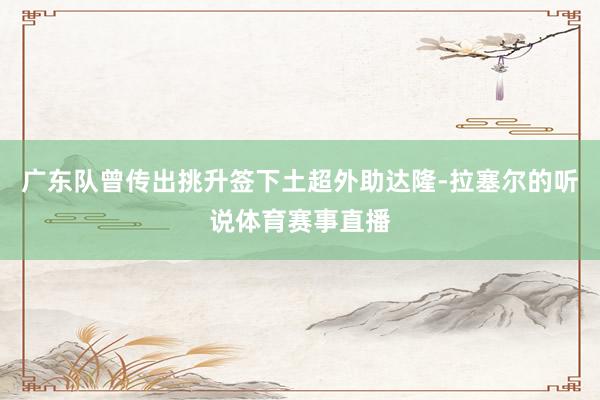 广东队曾传出挑升签下土超外助达隆-拉塞尔的听说体育赛事直播