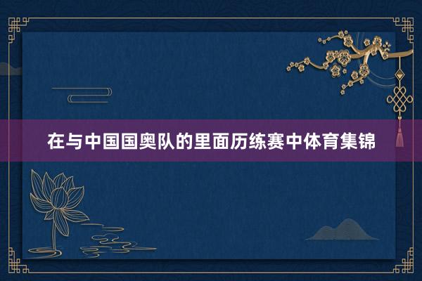 在与中国国奥队的里面历练赛中体育集锦