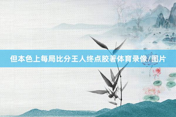 但本色上每局比分王人终点胶著体育录像/图片