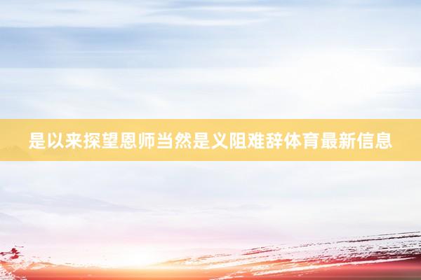 是以来探望恩师当然是义阻难辞体育最新信息