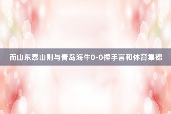 而山东泰山则与青岛海牛0-0捏手言和体育集锦
