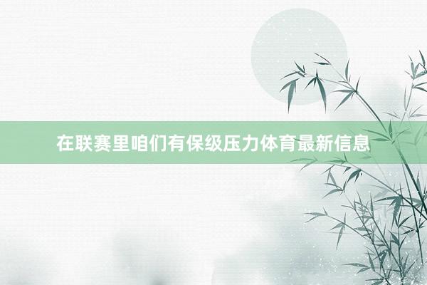 在联赛里咱们有保级压力体育最新信息