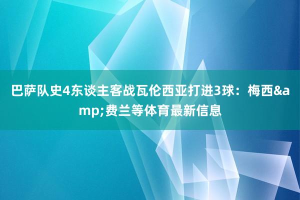 巴萨队史4东谈主客战瓦伦西亚打进3球：梅西&费兰等体育最新信息