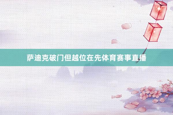 萨迪克破门但越位在先体育赛事直播