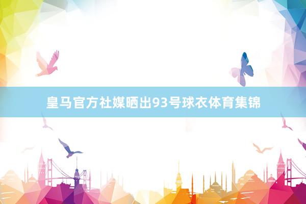皇马官方社媒晒出93号球衣体育集锦