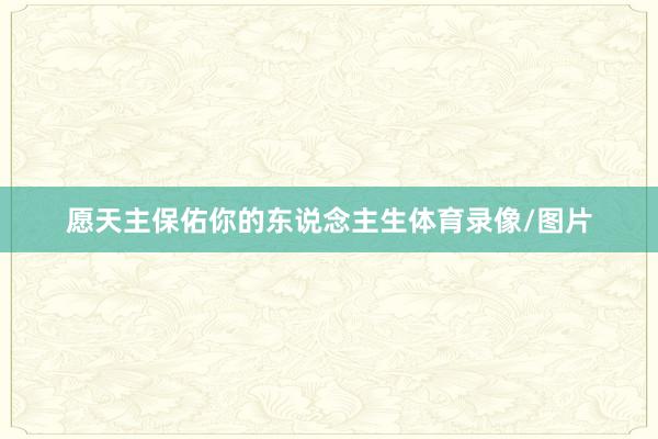 愿天主保佑你的东说念主生体育录像/图片