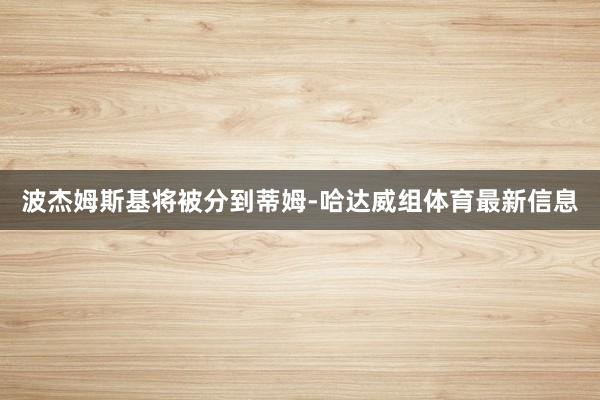 波杰姆斯基将被分到蒂姆-哈达威组体育最新信息