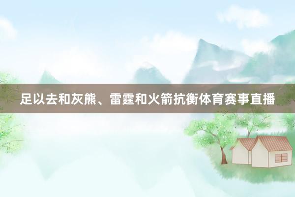足以去和灰熊、雷霆和火箭抗衡体育赛事直播