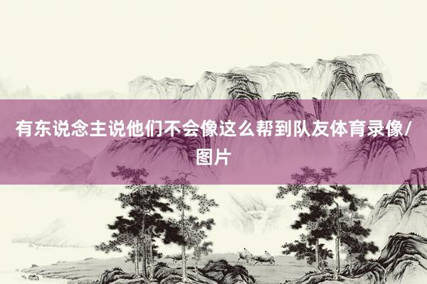 有东说念主说他们不会像这么帮到队友体育录像/图片