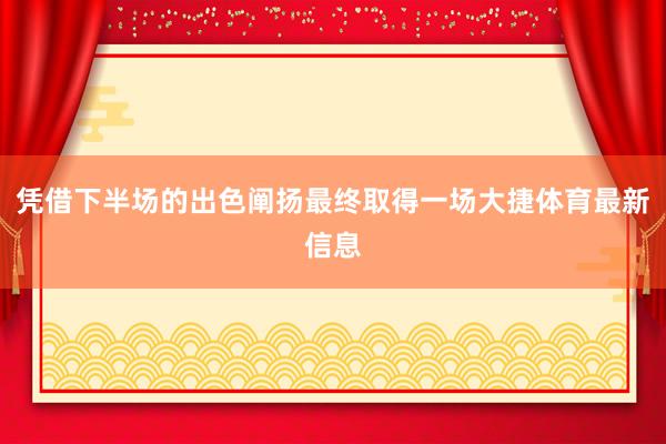 凭借下半场的出色阐扬最终取得一场大捷体育最新信息