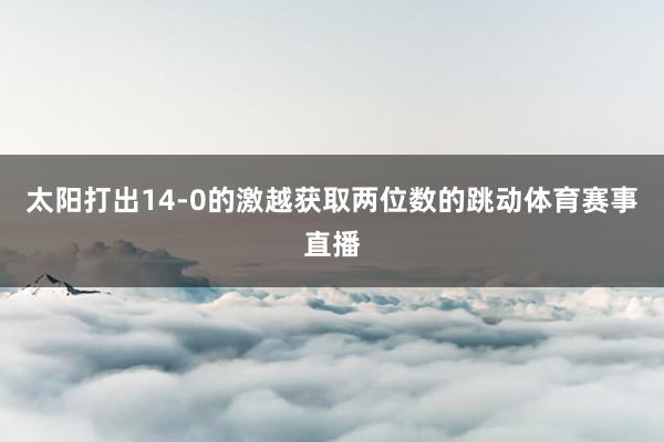 太阳打出14-0的激越获取两位数的跳动体育赛事直播