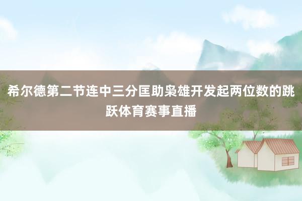 希尔德第二节连中三分匡助枭雄开发起两位数的跳跃体育赛事直播