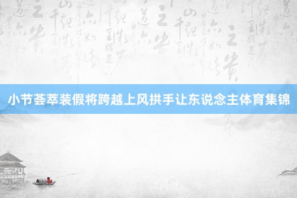 小节荟萃装假将跨越上风拱手让东说念主体育集锦