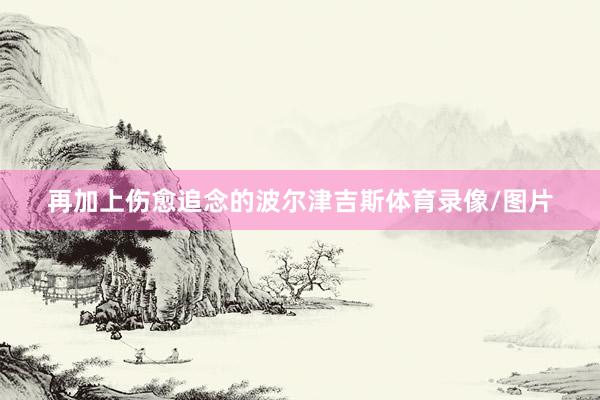 再加上伤愈追念的波尔津吉斯体育录像/图片