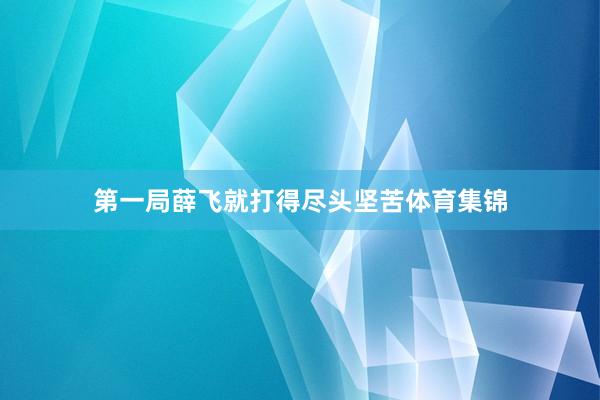 第一局薛飞就打得尽头坚苦体育集锦