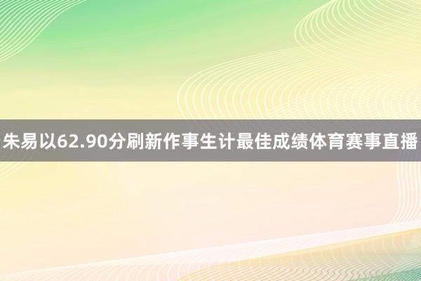朱易以62.90分刷新作事生计最佳成绩体育赛事直播