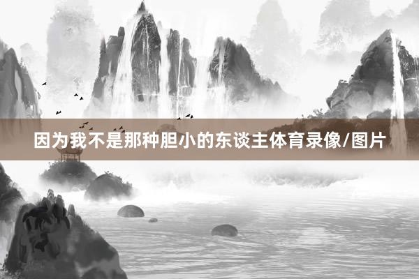 因为我不是那种胆小的东谈主体育录像/图片