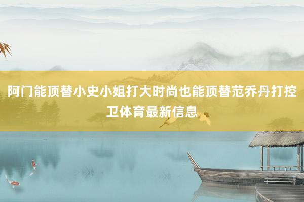 阿门能顶替小史小姐打大时尚也能顶替范乔丹打控卫体育最新信息
