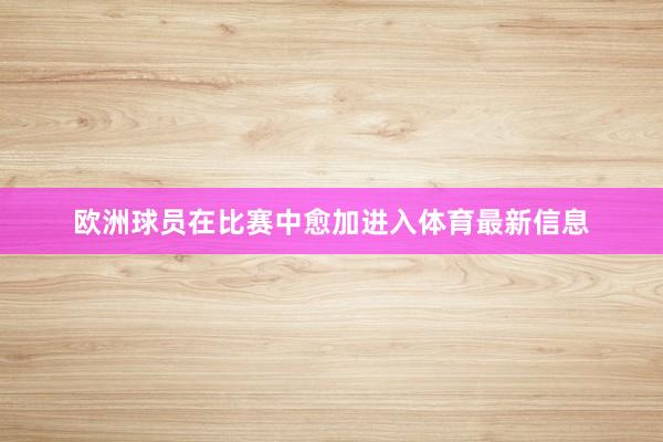 欧洲球员在比赛中愈加进入体育最新信息