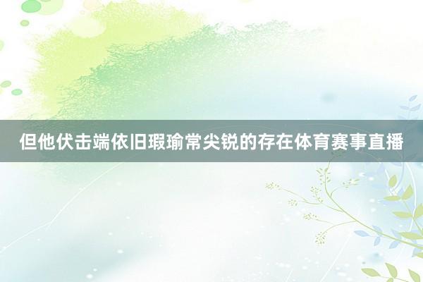 但他伏击端依旧瑕瑜常尖锐的存在体育赛事直播