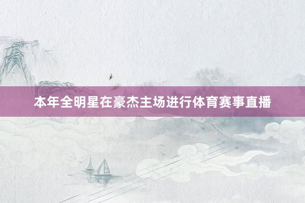 本年全明星在豪杰主场进行体育赛事直播
